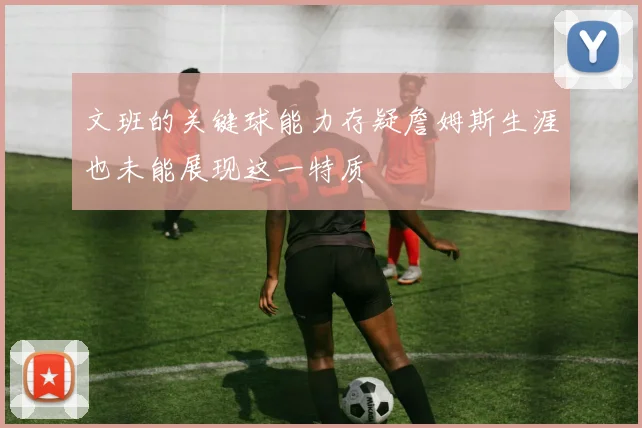 文班的关键球能力存疑詹姆斯生涯也未能展现这一特质
