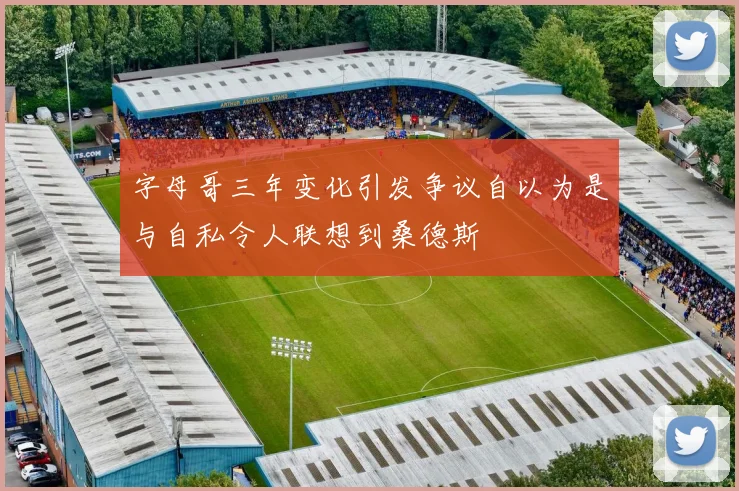 字母哥三年变化引发争议自以为是与自私令人联想到桑德斯