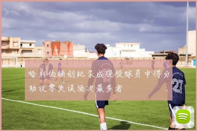 哈利伯顿创纪录成现役球员中得分助攻零失误场次最多者