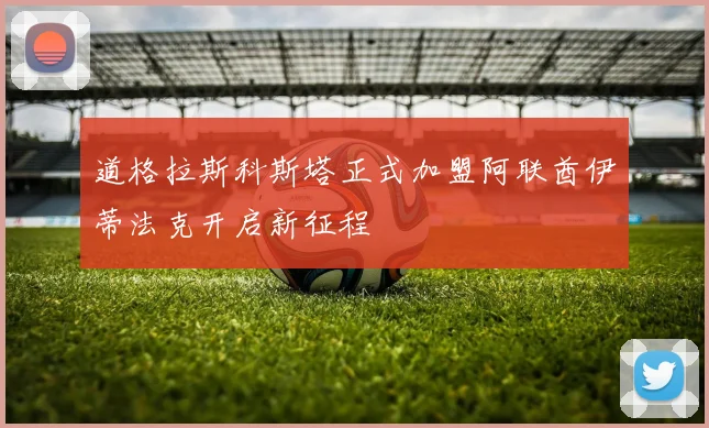 道格拉斯科斯塔正式加盟阿联酋伊蒂法克开启新征程
