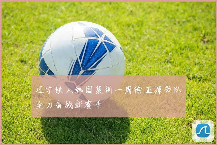 辽宁铁人韩国集训一周徐正源带队全力备战新赛季