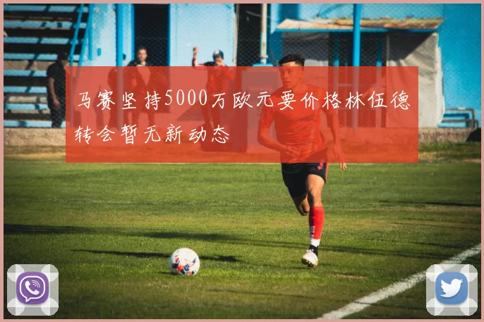 马赛坚持5000万欧元要价格林伍德转会暂无新动态