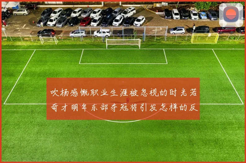 吹杨感慨职业生涯被忽视的时光若奇才明年东部夺冠将引发怎样的反响