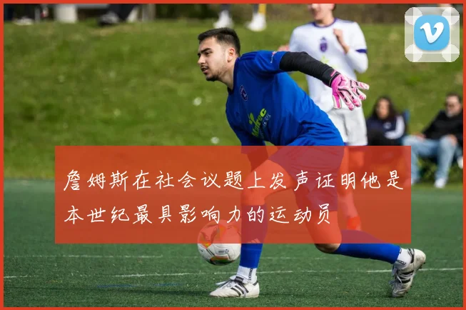 詹姆斯在社会议题上发声证明他是本世纪最具影响力的运动员