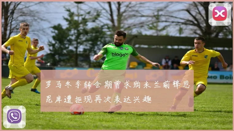 罗马冬季转会期曾求购米兰前锋恩昆库遭拒现再次表达兴趣