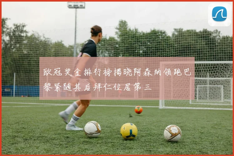 欧冠奖金排行榜揭晓阿森纳领跑巴黎紧随其后拜仁位居第三