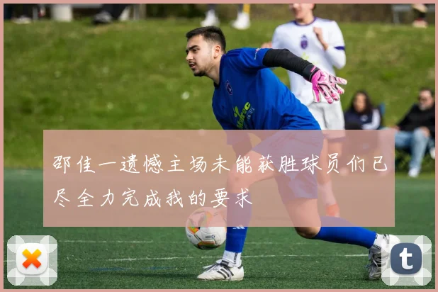 邵佳一遗憾主场未能获胜球员们已尽全力完成我的要求