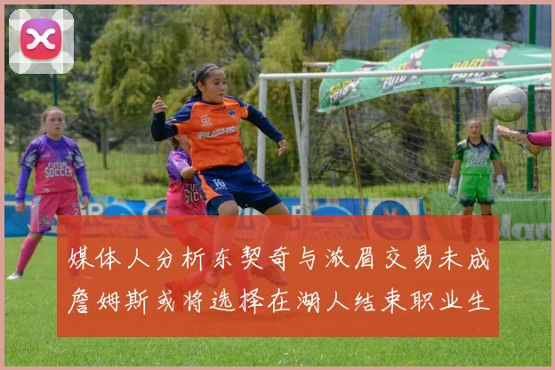 媒体人分析东契奇与浓眉交易未成詹姆斯或将选择在湖人结束职业生涯