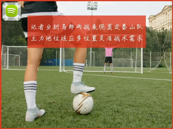 记者分析乌郎两战表现奠定泰山队主力地位适应多位置灵活战术需求