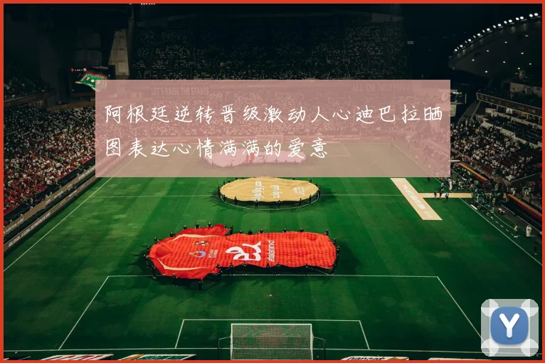 阿根廷逆转晋级激动人心迪巴拉晒图表达心情满满的爱意